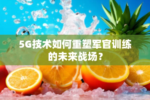 5G技术如何重塑军官训练的未来战场？