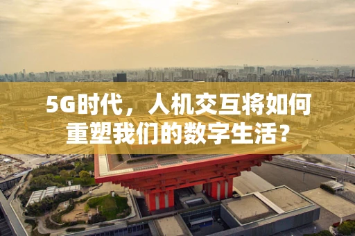 5G时代，人机交互将如何重塑我们的数字生活？