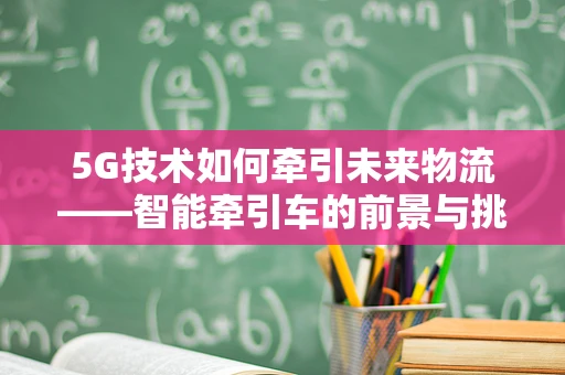 5G技术如何牵引未来物流——智能牵引车的前景与挑战