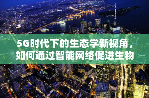 5G时代下的生态学新视角，如何通过智能网络促进生物多样性保护？