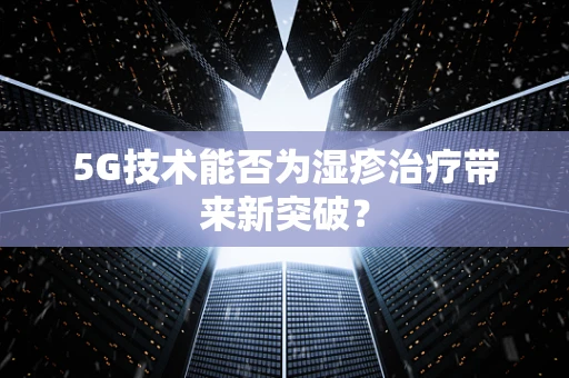 5G技术能否为湿疹治疗带来新突破？