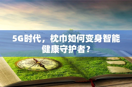 5G时代，枕巾如何变身智能健康守护者？
