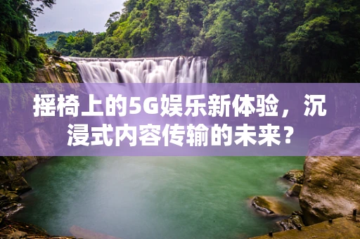 摇椅上的5G娱乐新体验，沉浸式内容传输的未来？