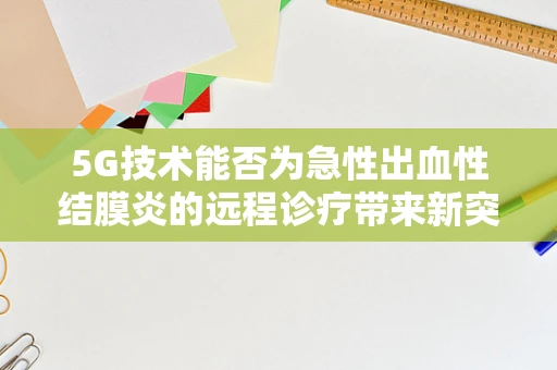 5G技术能否为急性出血性结膜炎的远程诊疗带来新突破？