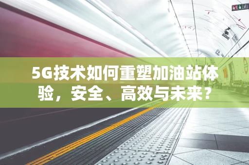 5G技术如何重塑加油站体验，安全、高效与未来？