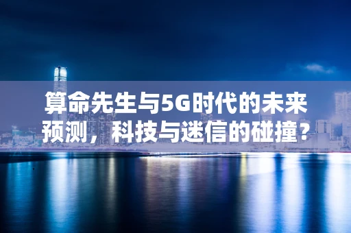算命先生与5G时代的未来预测，科技与迷信的碰撞？