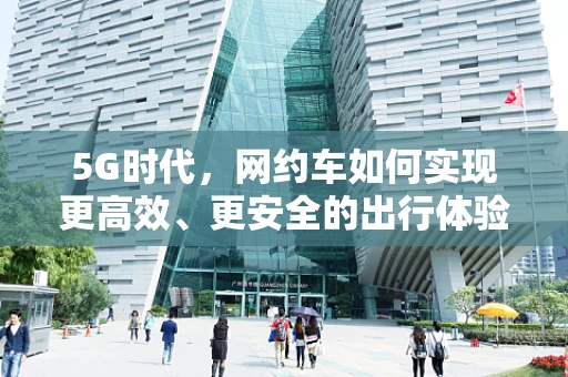 5G时代，网约车如何实现更高效、更安全的出行体验？