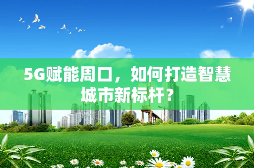 5G赋能周口，如何打造智慧城市新标杆？