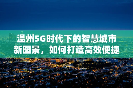 温州5G时代下的智慧城市新图景，如何打造高效便捷的交通系统？