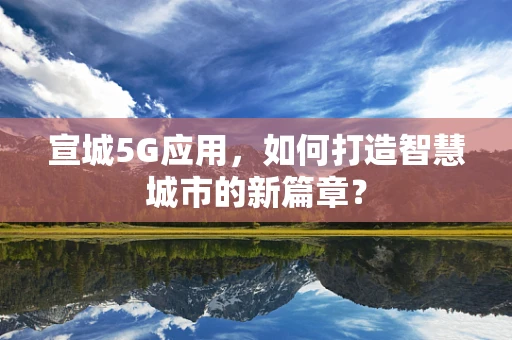 宣城5G应用，如何打造智慧城市的新篇章？