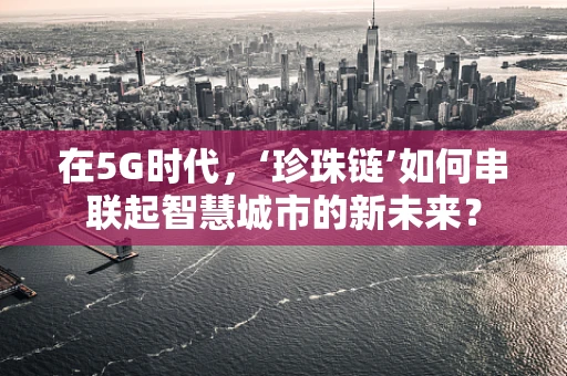 在5G时代，‘珍珠链’如何串联起智慧城市的新未来？