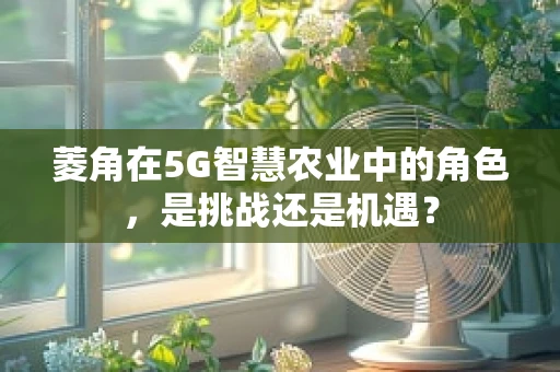 菱角在5G智慧农业中的角色，是挑战还是机遇？