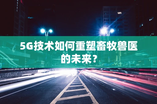 5G技术如何重塑畜牧兽医的未来？