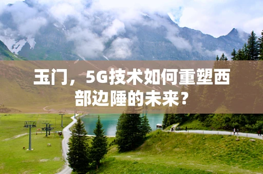 玉门，5G技术如何重塑西部边陲的未来？