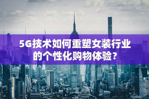 5G技术如何重塑女装行业的个性化购物体验？