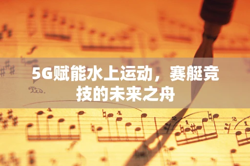 5G赋能水上运动，赛艇竞技的未来之舟