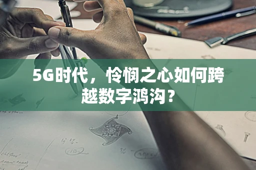 5G时代，怜悯之心如何跨越数字鸿沟？