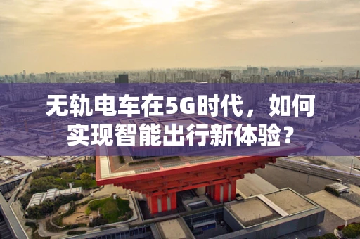 无轨电车在5G时代，如何实现智能出行新体验？