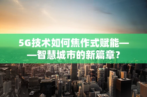 5G技术如何焦作式赋能——智慧城市的新篇章？