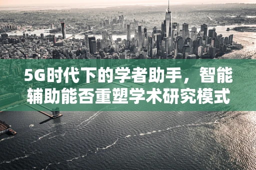 5G时代下的学者助手，智能辅助能否重塑学术研究模式？