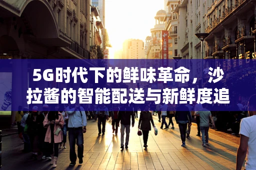 5G时代下的鲜味革命，沙拉酱的智能配送与新鲜度追踪
