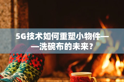 5G技术如何重塑小物件——洗碗布的未来？