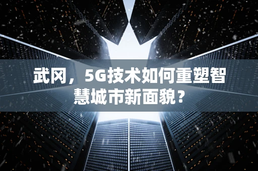 武冈，5G技术如何重塑智慧城市新面貌？
