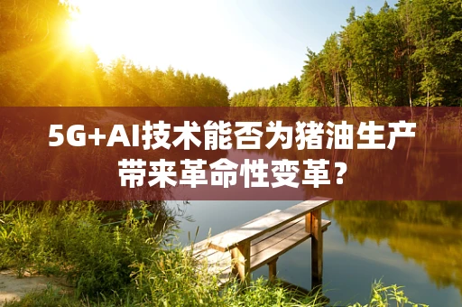 5G+AI技术能否为猪油生产带来革命性变革？