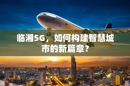 临湘5G，如何构建智慧城市的新篇章？