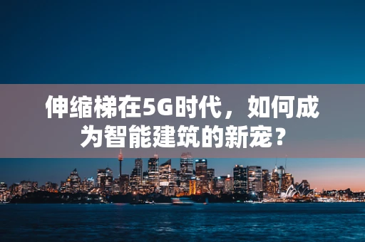 伸缩梯在5G时代，如何成为智能建筑的新宠？