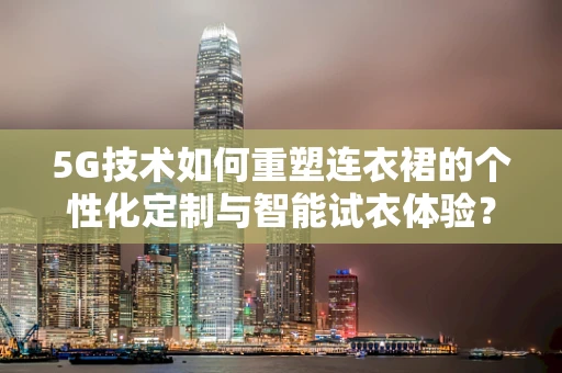 5G技术如何重塑连衣裙的个性化定制与智能试衣体验？