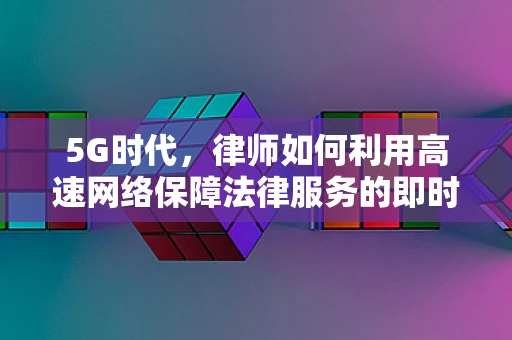 5G时代，律师如何利用高速网络保障法律服务的即时性与安全性？