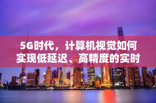 5G时代，计算机视觉如何实现低延迟、高精度的实时监控？