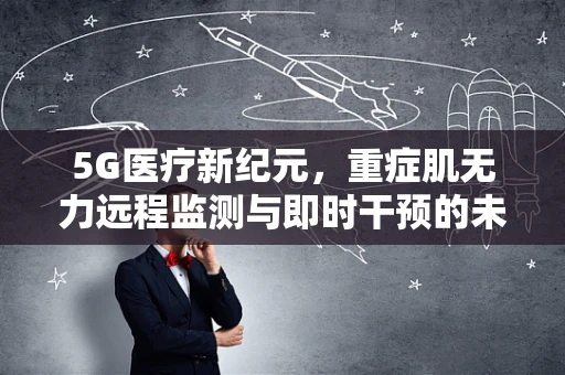 5G医疗新纪元，重症肌无力远程监测与即时干预的未来