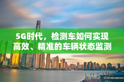 5G时代，检测车如何实现高效、精准的车辆状态监测？