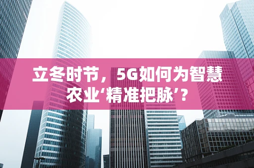 立冬时节，5G如何为智慧农业‘精准把脉’？