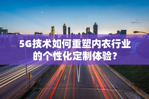 5G技术如何重塑内衣行业的个性化定制体验？
