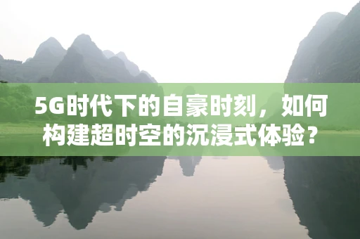 5G时代下的自豪时刻，如何构建超时空的沉浸式体验？