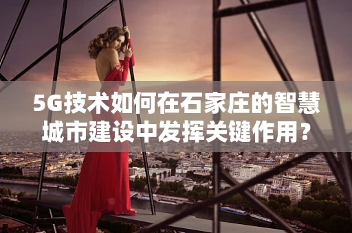 5G技术如何在石家庄的智慧城市建设中发挥关键作用？