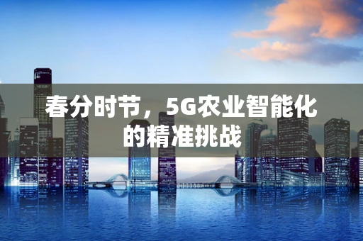 春分时节，5G农业智能化的精准挑战