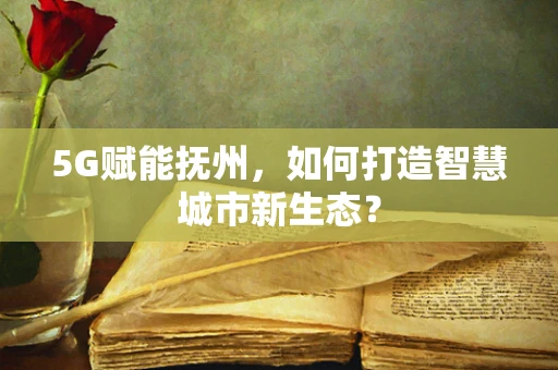 5G赋能抚州，如何打造智慧城市新生态？
