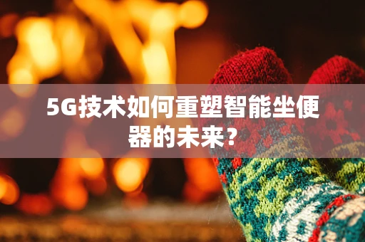 5G技术如何重塑智能坐便器的未来？