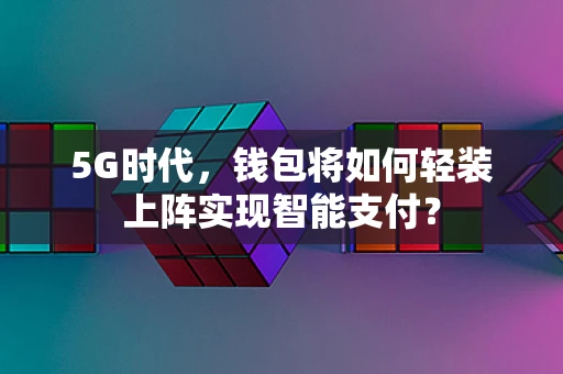 5G时代，钱包将如何轻装上阵实现智能支付？