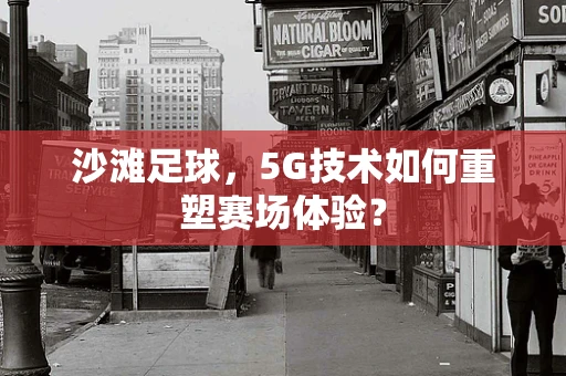沙滩足球，5G技术如何重塑赛场体验？