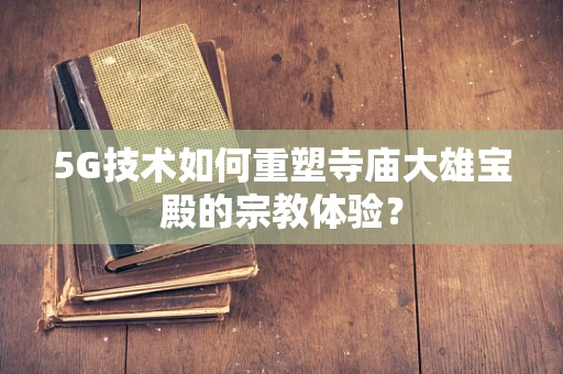 5G技术如何重塑寺庙大雄宝殿的宗教体验？
