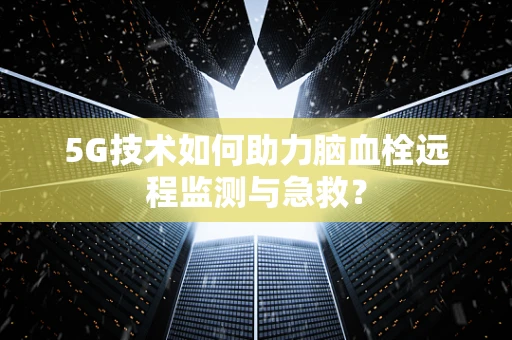 5G技术如何助力脑血栓远程监测与急救？