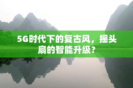 5G时代下的复古风，摇头扇的智能升级？