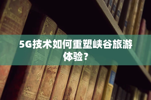 5G技术如何重塑峡谷旅游体验？
