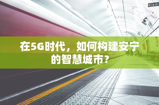 在5G时代，如何构建安宁的智慧城市？