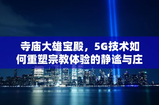 寺庙大雄宝殿，5G技术如何重塑宗教体验的静谧与庄严？
